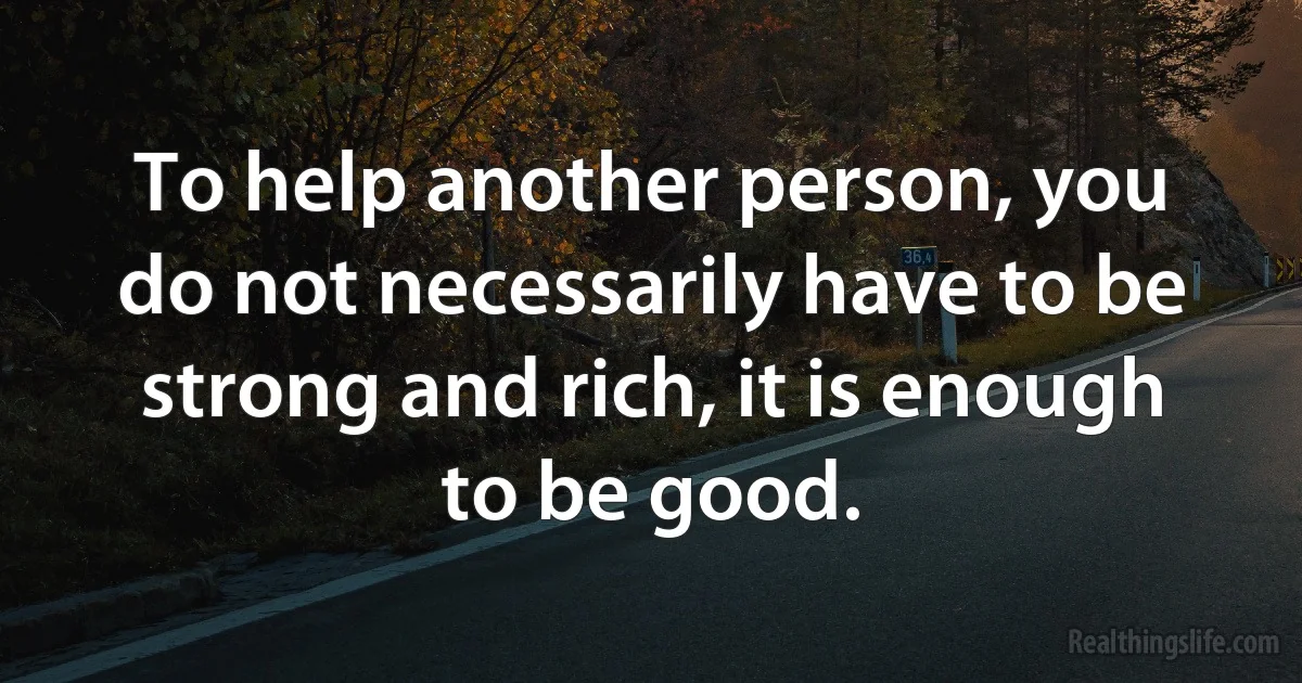 To help another person, you do not necessarily have to be strong and rich, it is enough to be good. (INZ EN)