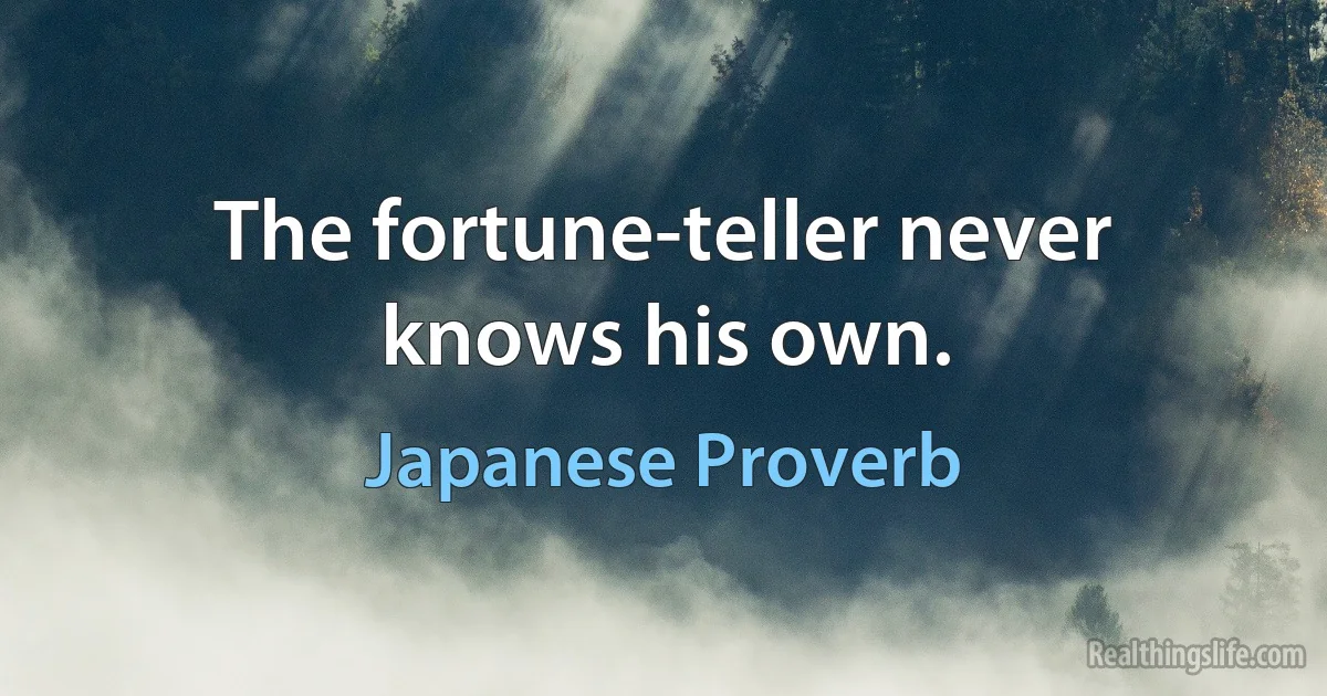 The fortune-teller never knows his own. (Japanese Proverb)