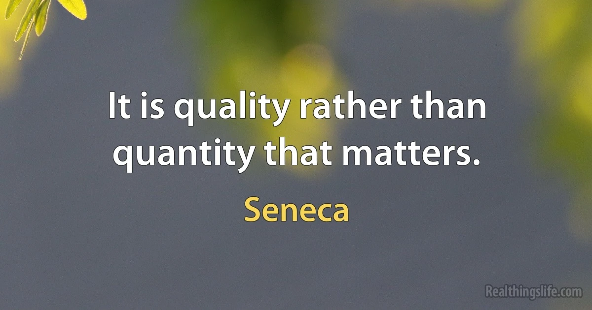 It is quality rather than quantity that matters. (Seneca)