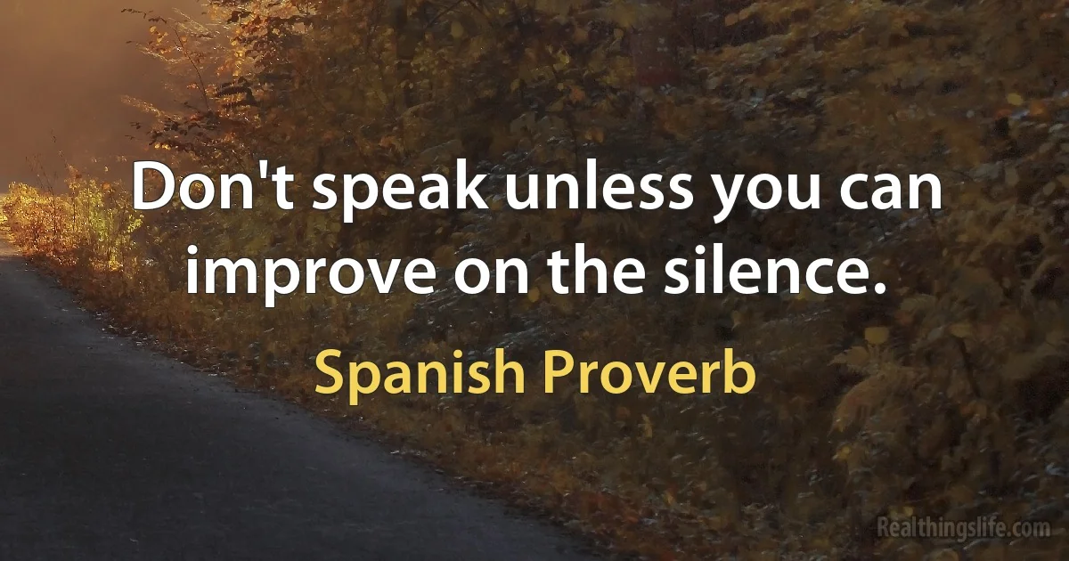 Don't speak unless you can improve on the silence. (Spanish Proverb)