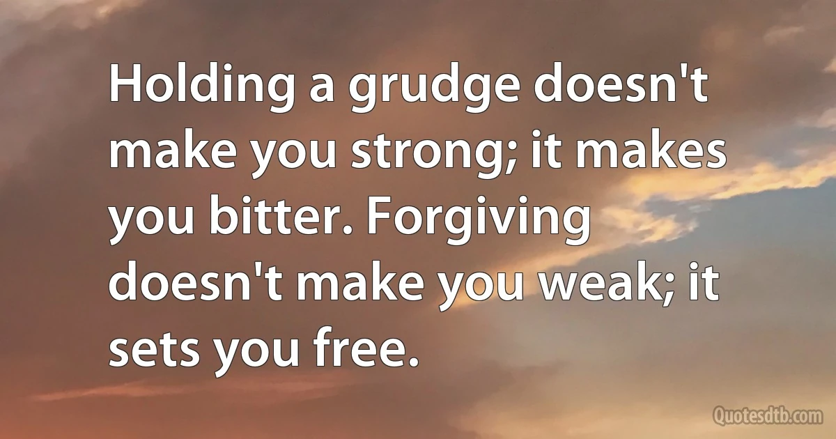 Holding a grudge doesn't make you strong; it makes you bitter. Forgiving doesn't make you weak; it sets you free. (INZ EN)