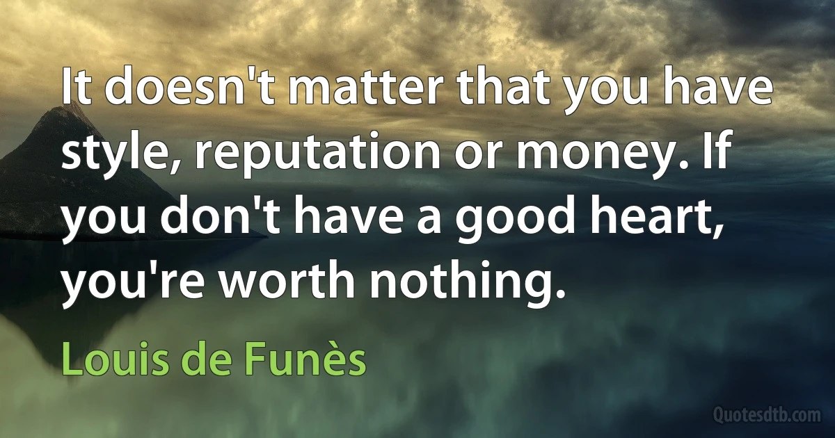 It doesn't matter that you have style, reputation or money. If you don't have a good heart, you're worth nothing. (Louis de Funès)