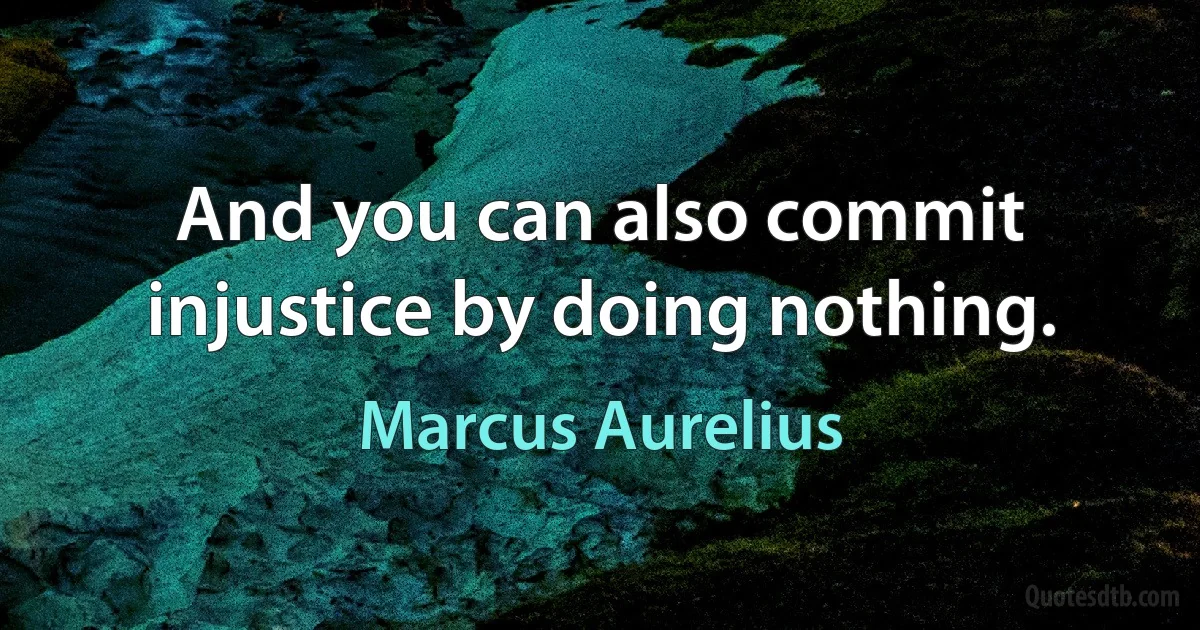 And you can also commit injustice by doing nothing. (Marcus Aurelius)