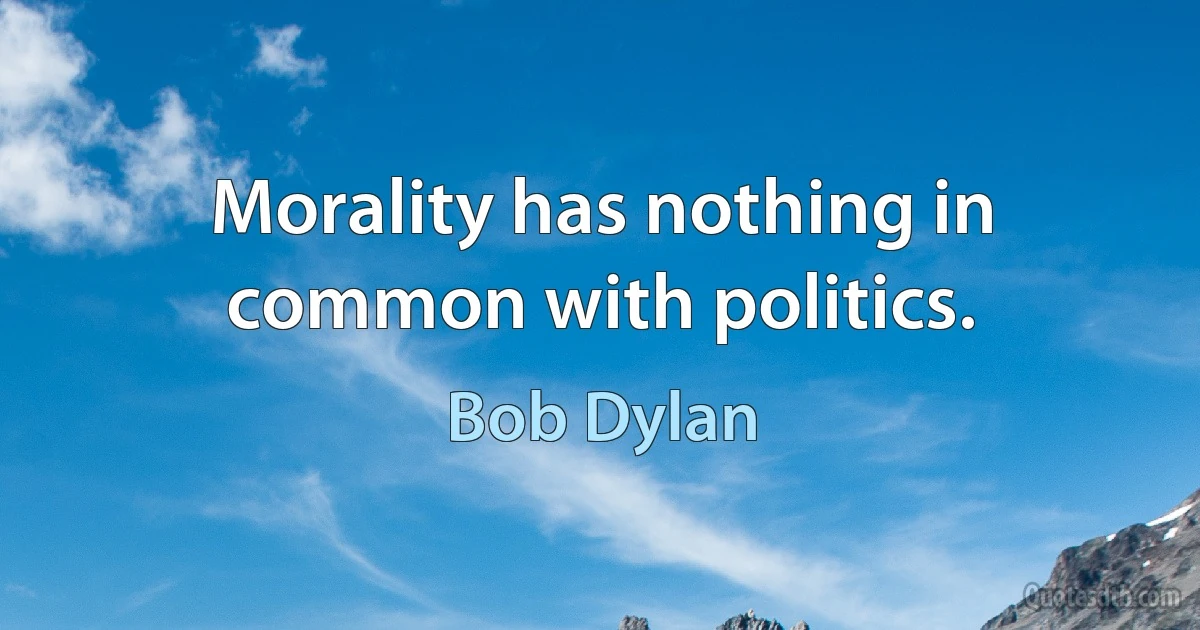 Morality has nothing in common with politics. (Bob Dylan)