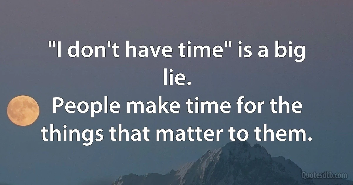 "I don't have time" is a big lie.
People make time for the things that matter to them. (INZ EN)