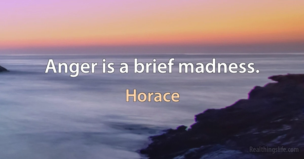 Anger is a brief madness. (Horace)