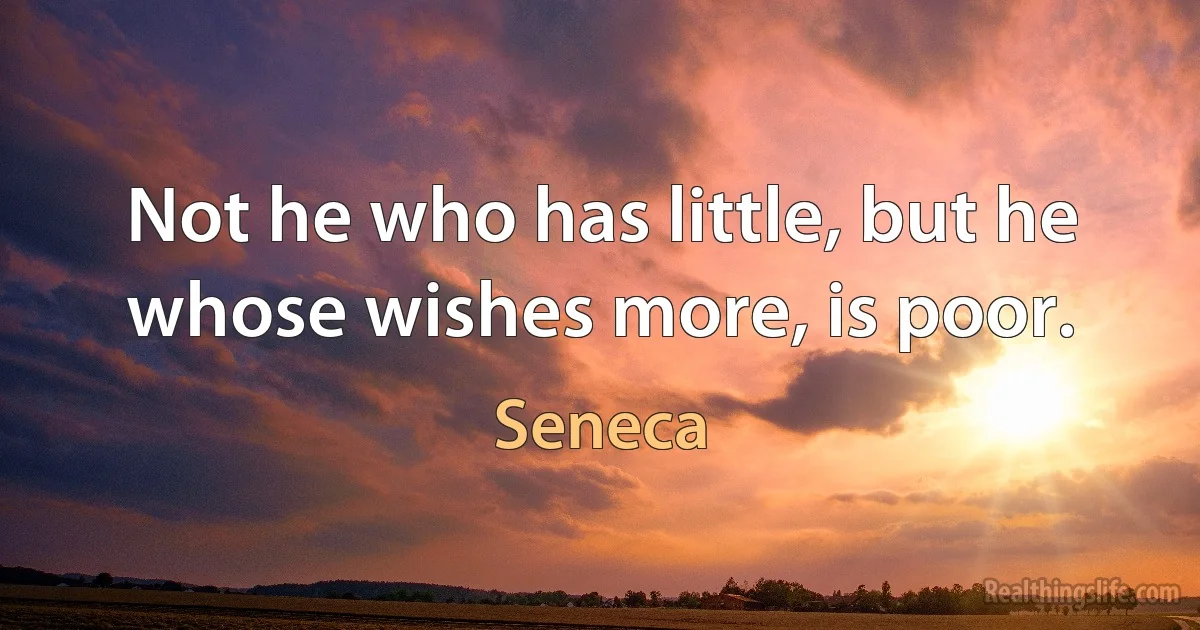 Not he who has little, but he whose wishes more, is poor. (Seneca)