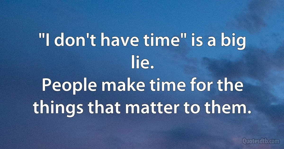 "I don't have time" is a big lie.
People make time for the things that matter to them. (INZ EN)