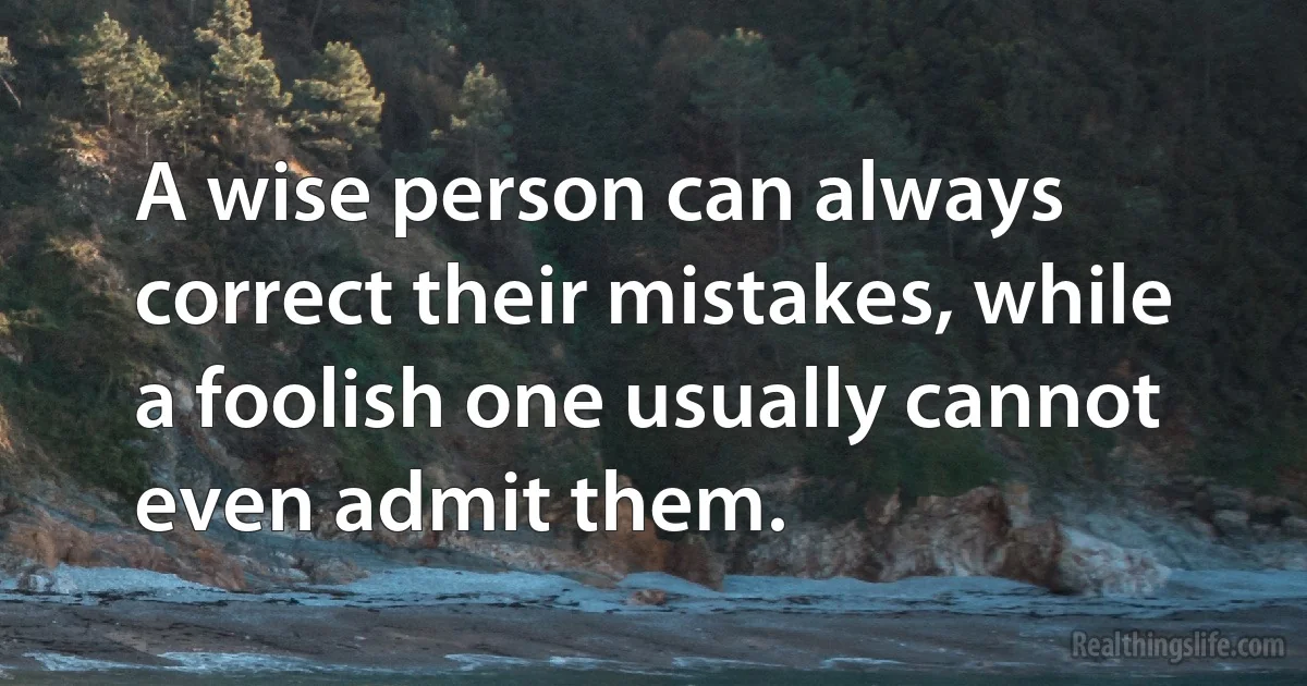 A wise person can always correct their mistakes, while a foolish one usually cannot even admit them. (INZ EN)