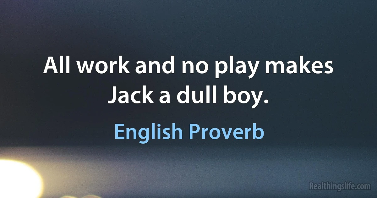 All work and no play makes Jack a dull boy. (English Proverb)