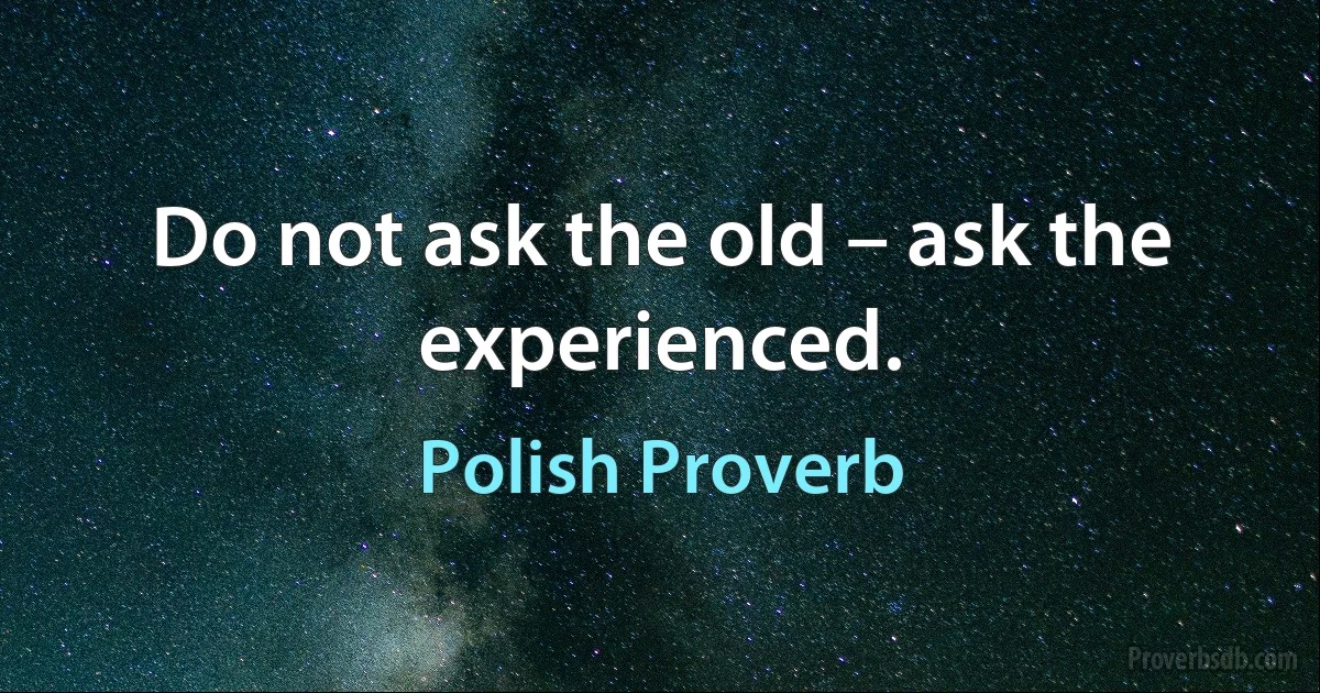 Do not ask the old – ask the experienced. (Polish Proverb)
