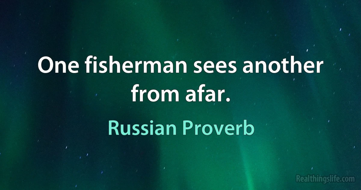 One fisherman sees another from afar. (Russian Proverb)