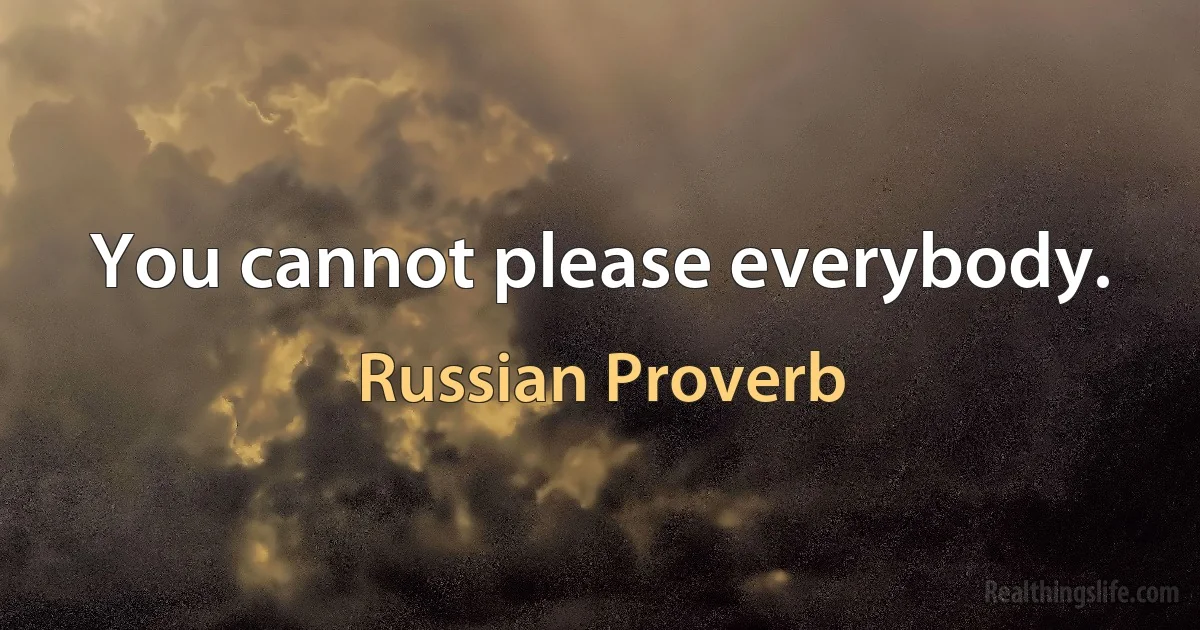 You cannot please everybody. (Russian Proverb)