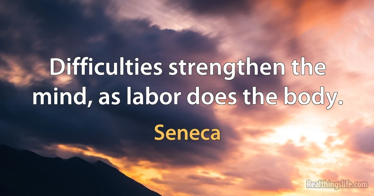 Difficulties strengthen the mind, as labor does the body. (Seneca)