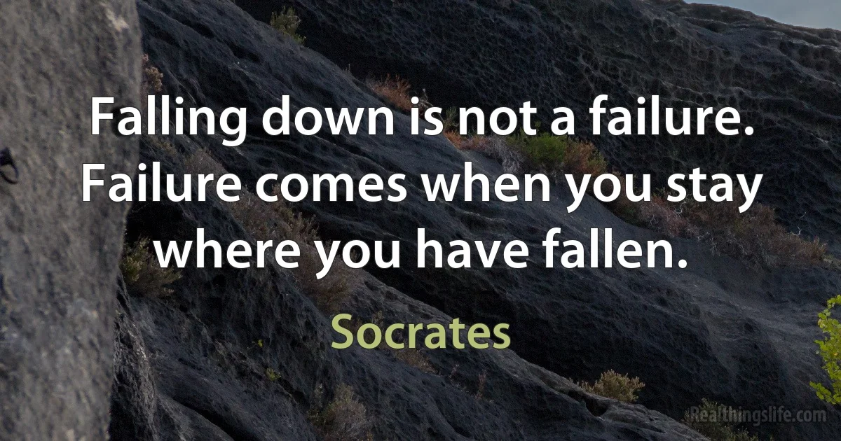 Falling down is not a failure. Failure comes when you stay where you have fallen. (Socrates)