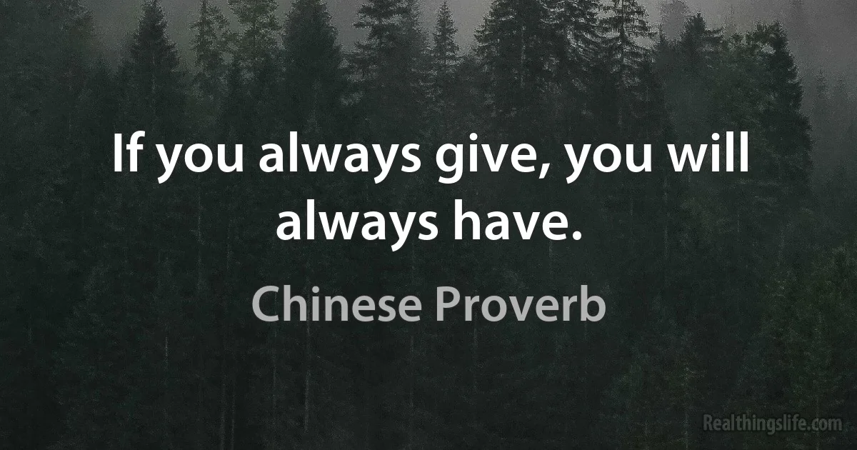 If you always give, you will always have. (Chinese Proverb)