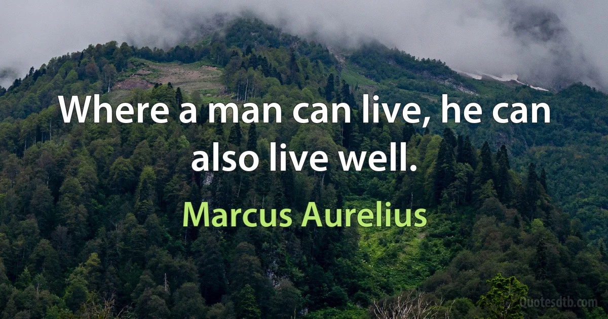 Where a man can live, he can also live well. (Marcus Aurelius)