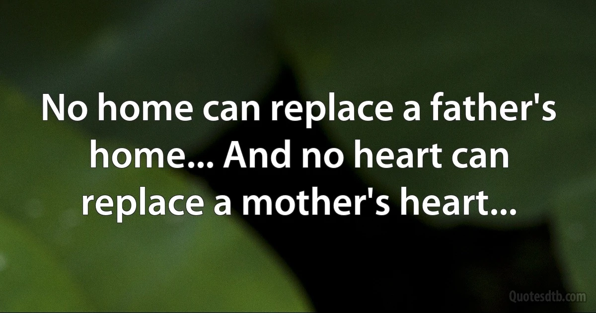 No home can replace a father's home... And no heart can replace a mother's heart... (INZ EN)