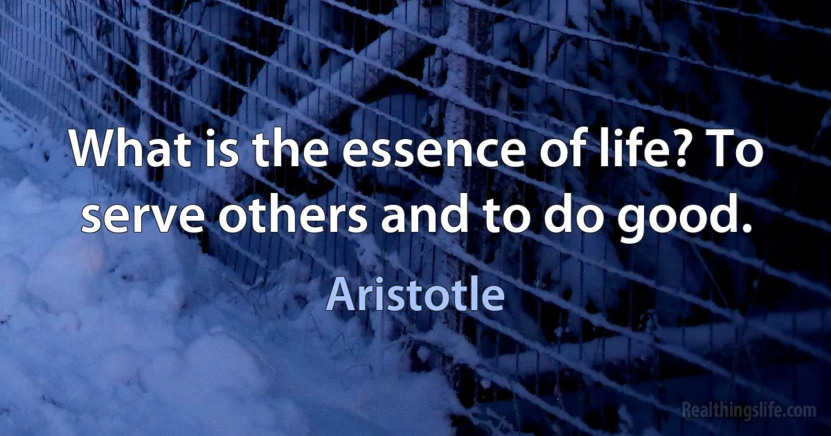 What is the essence of life? To serve others and to do good. (Aristotle)