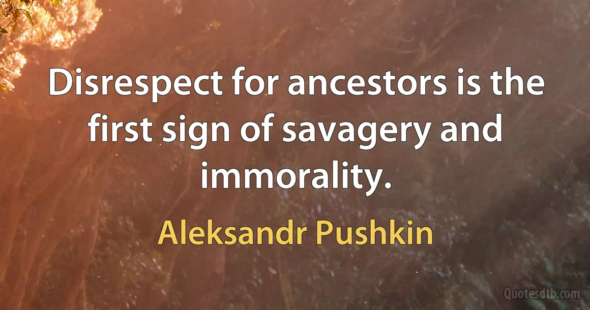 Disrespect for ancestors is the first sign of savagery and immorality. (Aleksandr Pushkin)