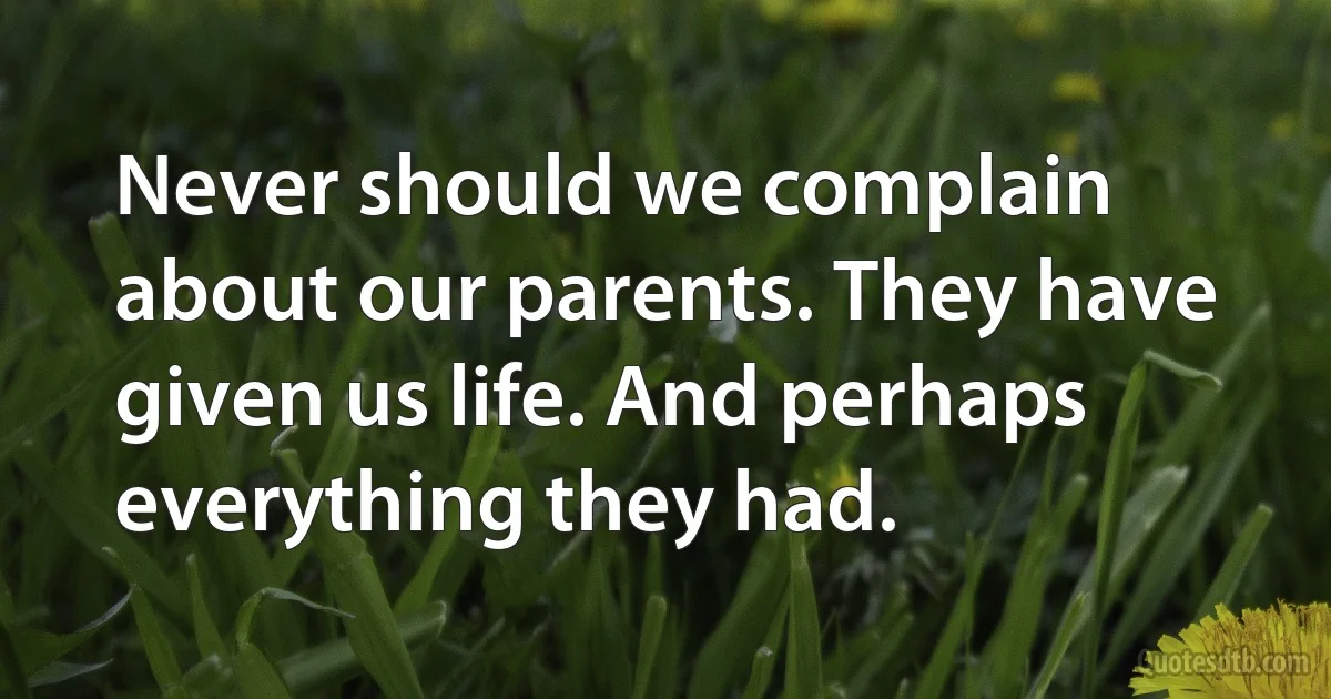 Never should we complain about our parents. They have given us life. And perhaps everything they had. (INZ EN)