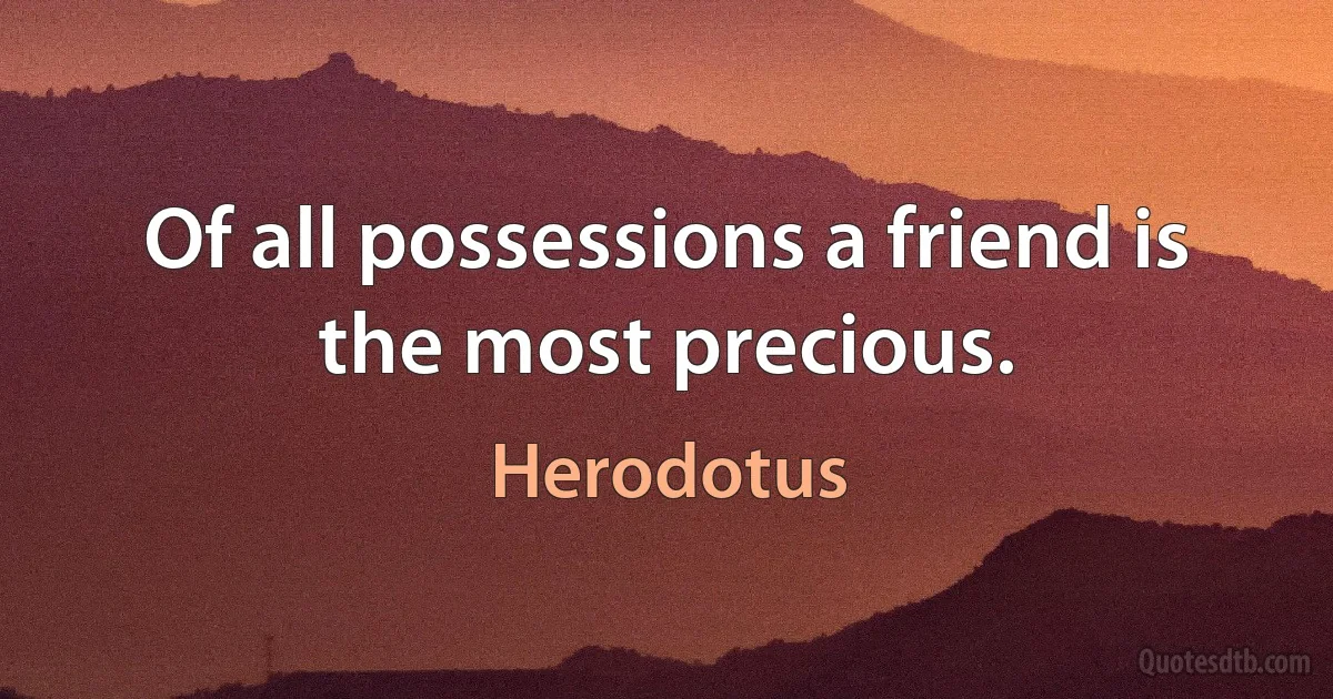 Of all possessions, a friend is the most precious. (Herodotus)