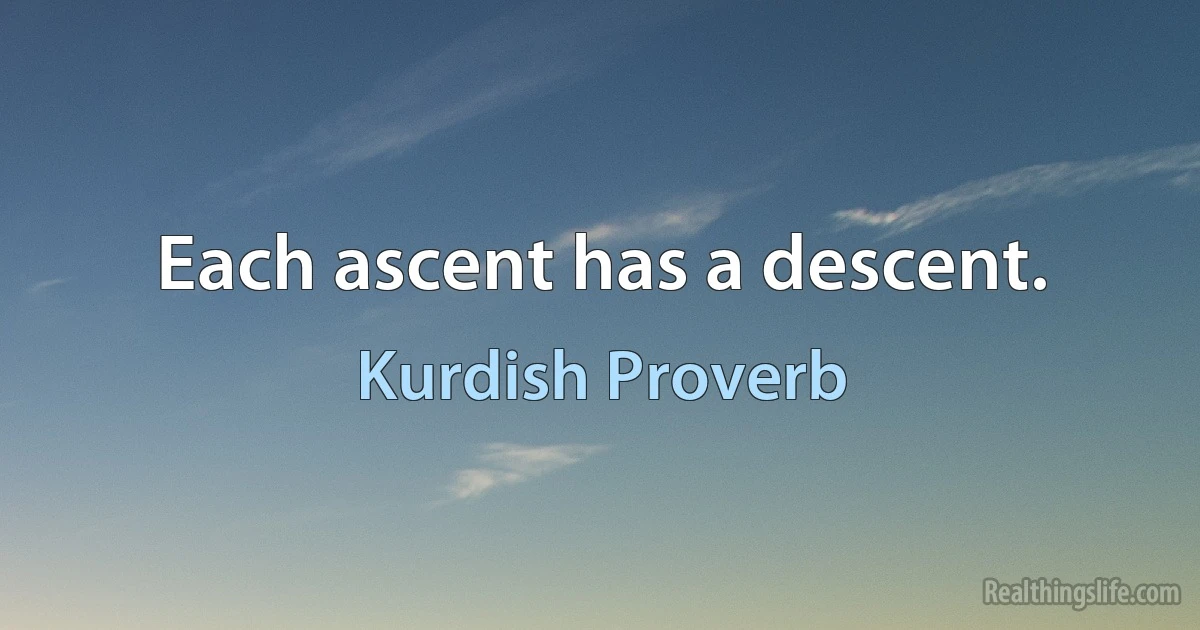 Each ascent has a descent. (Kurdish Proverb)