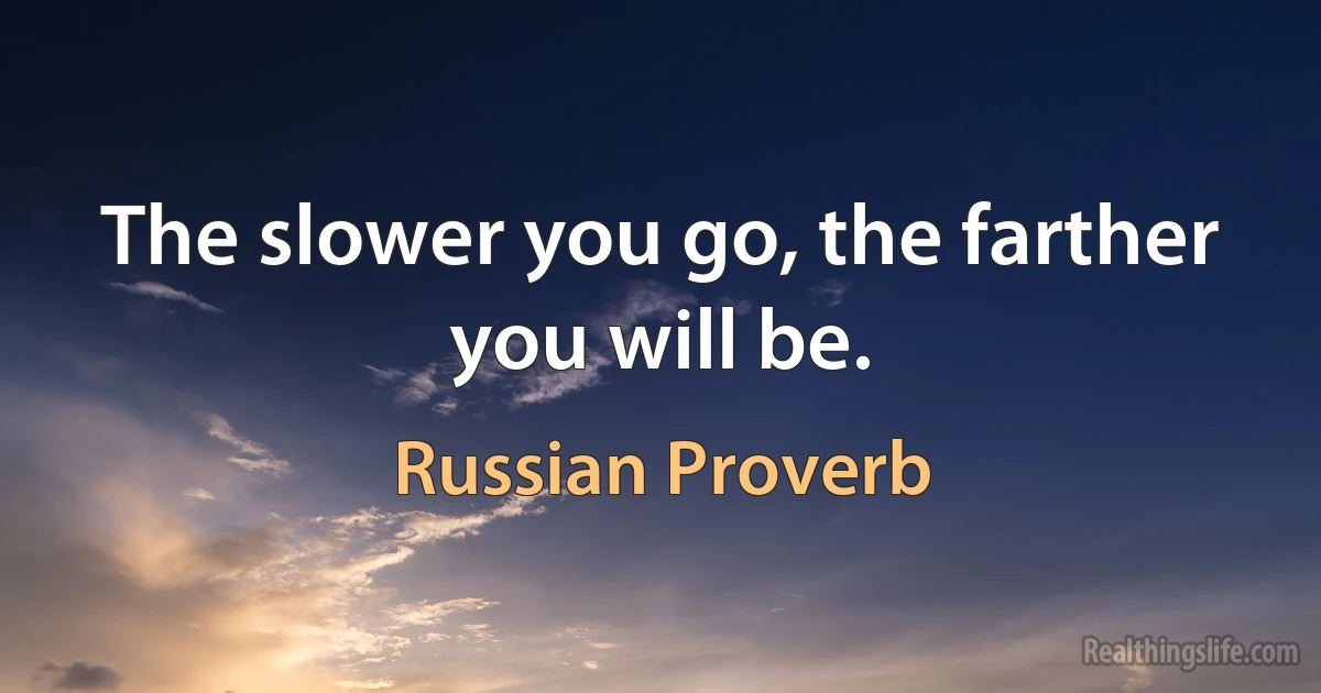 The slower you go, the farther you will be. (Russian Proverb)