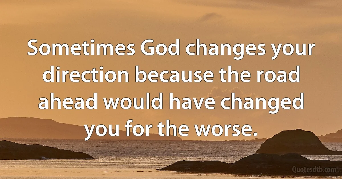 Sometimes God changes your direction because the road ahead would have changed you for the worse. (INZ EN)