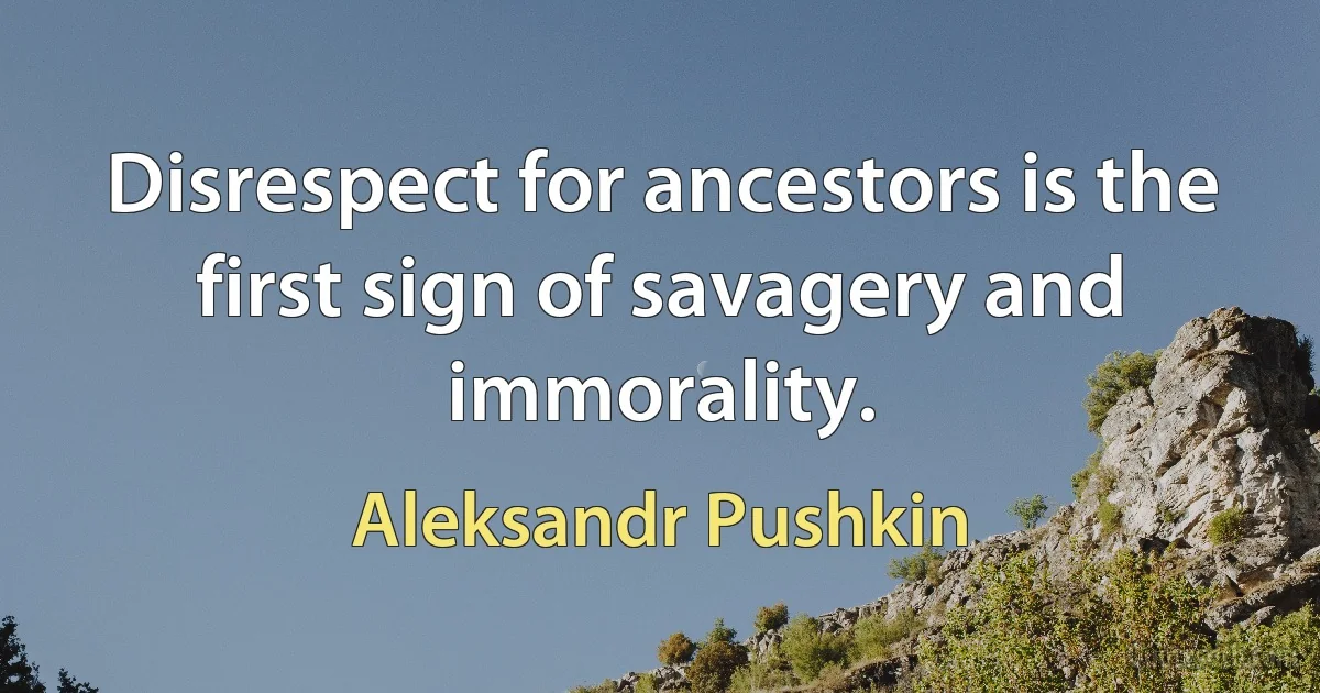 Disrespect for ancestors is the first sign of savagery and immorality. (Aleksandr Pushkin)