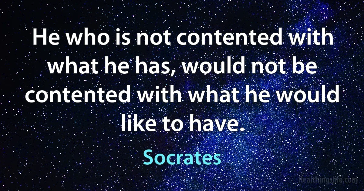 He who is not contented with what he has, would not be contented with what he would like to have. ()