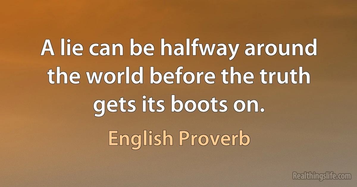 A lie can be halfway around the world before the truth gets its boots on. (English Proverb)