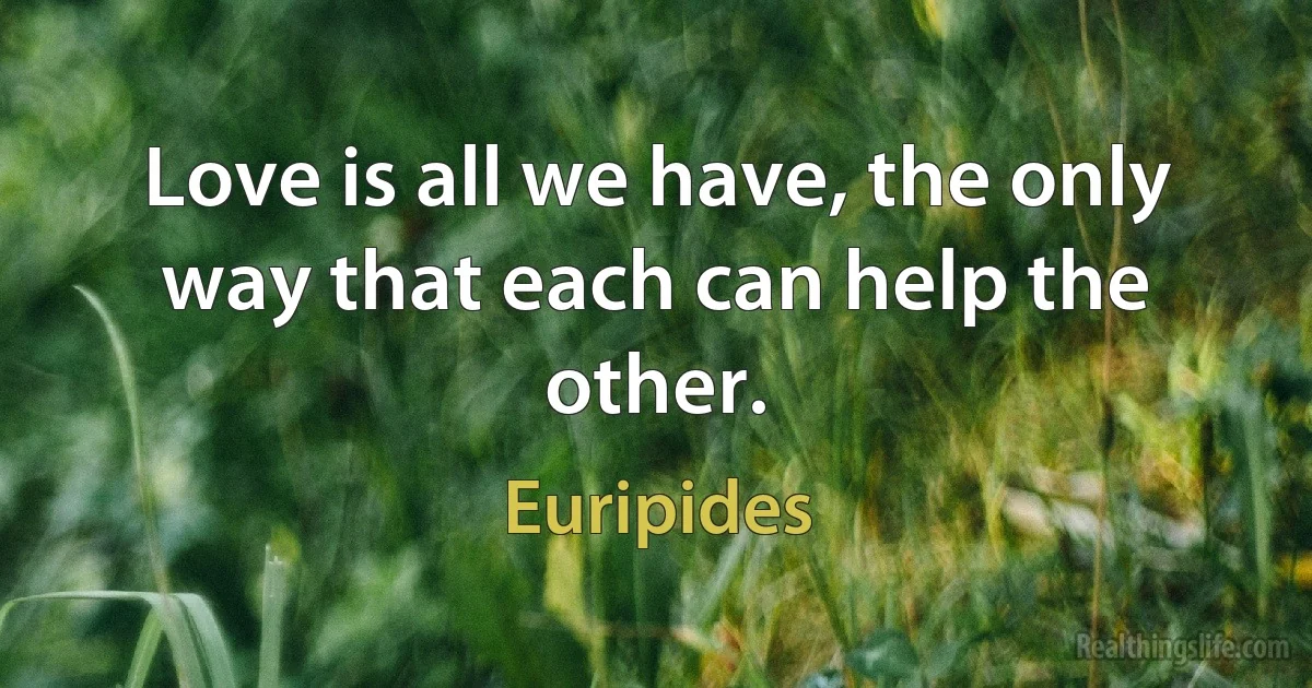 Love is all we have, the only way that each can help the other. (Euripides)