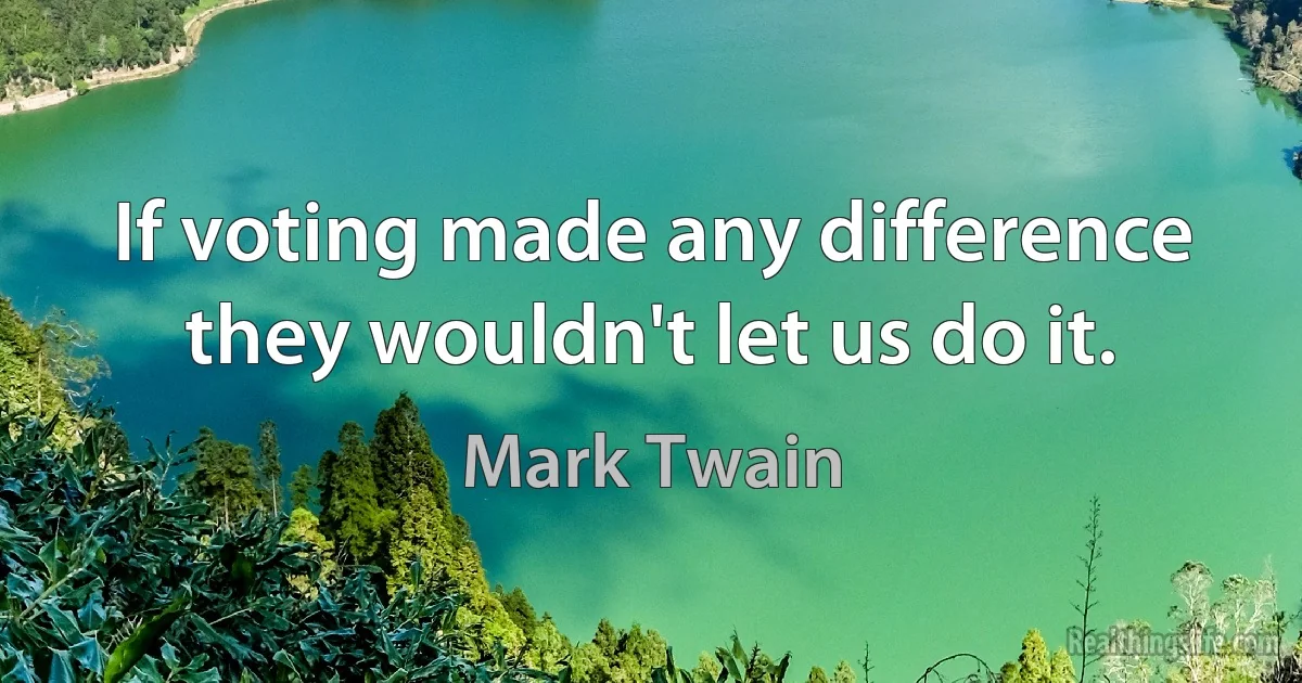 If voting made any difference they wouldn't let us do it. (Mark Twain)