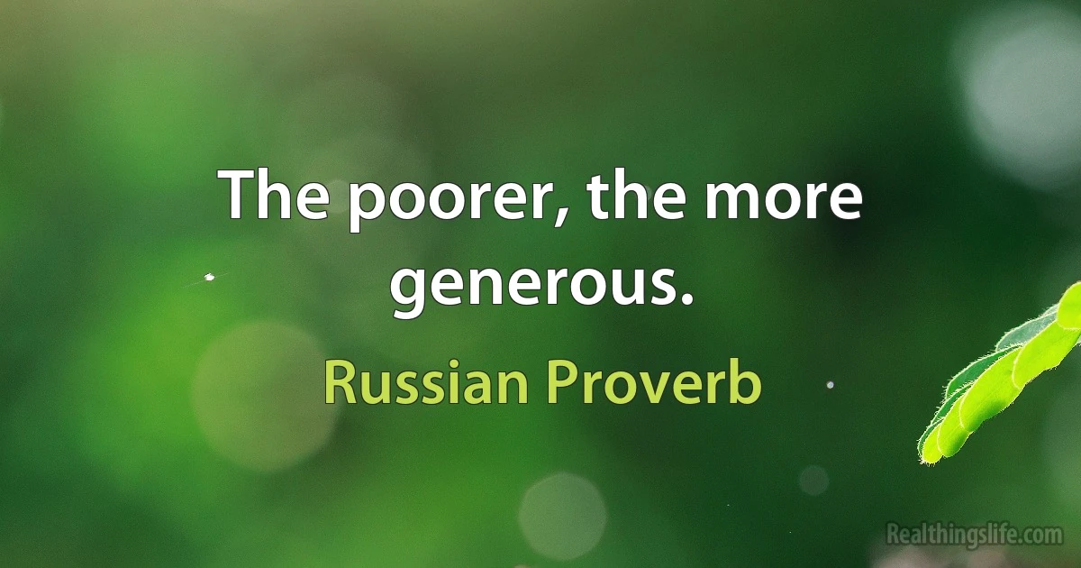 The poorer, the more generous. (Russian Proverb)