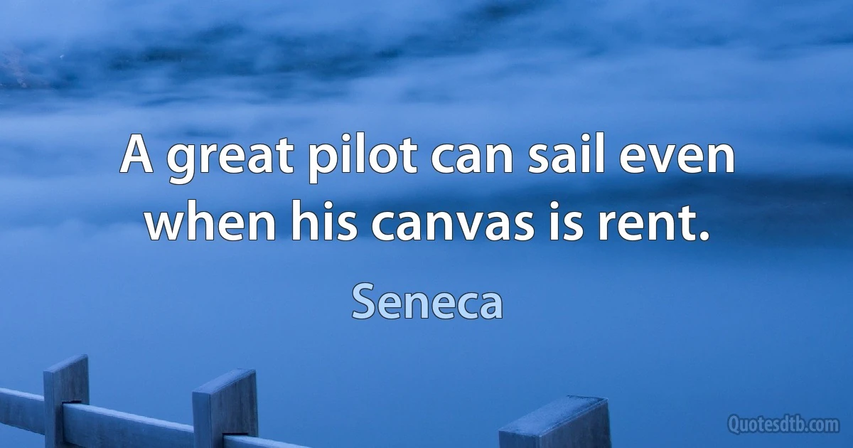 A great pilot can sail even when his canvas is rent. (Seneca)