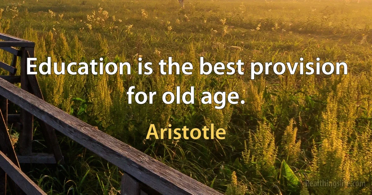 Education is the best provision for old age. (Aristotle)