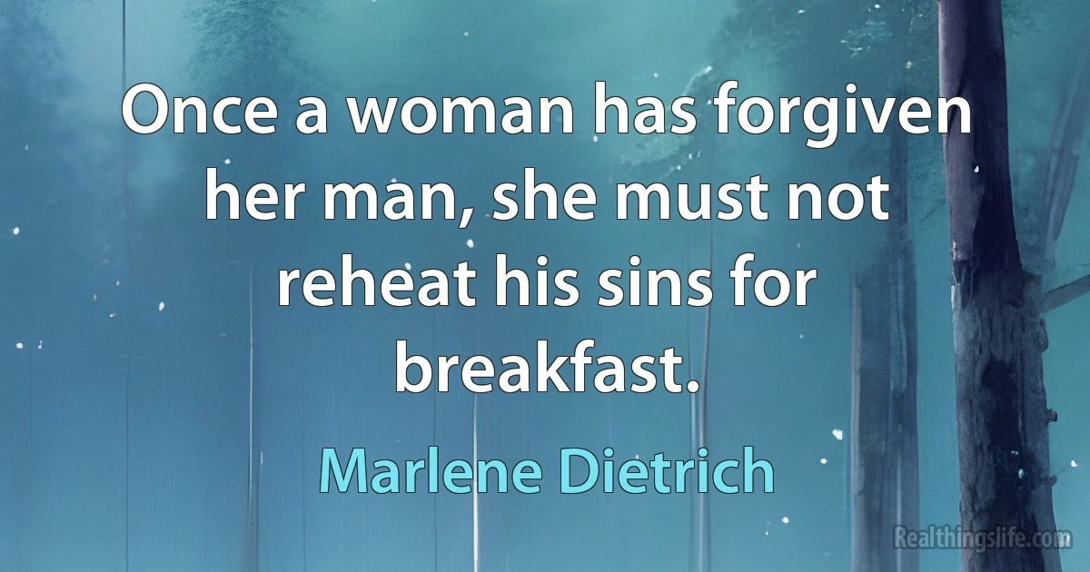 Once a woman has forgiven her man, she must not reheat his sins for breakfast. (Marlene Dietrich)