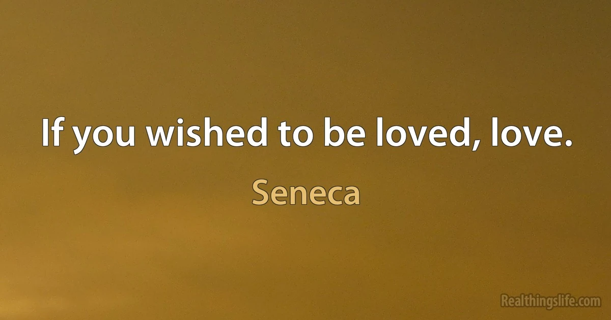 If you wished to be loved, love. (Seneca)