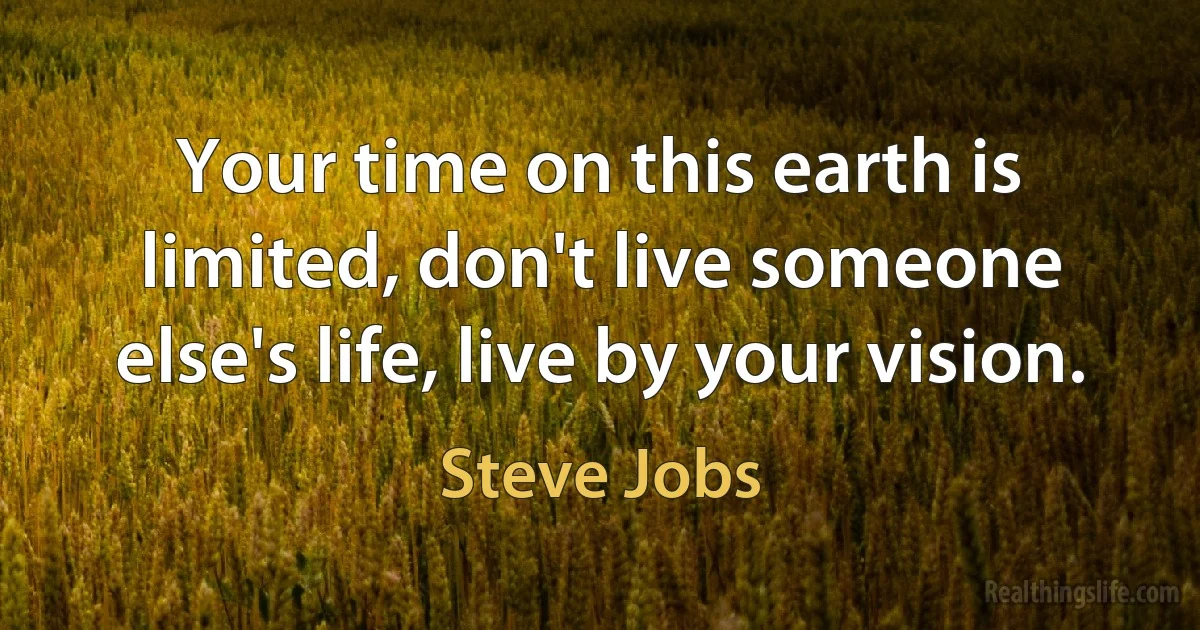 Your time on this earth is limited, don't live someone else's life, live by your vision. (Steve Jobs)