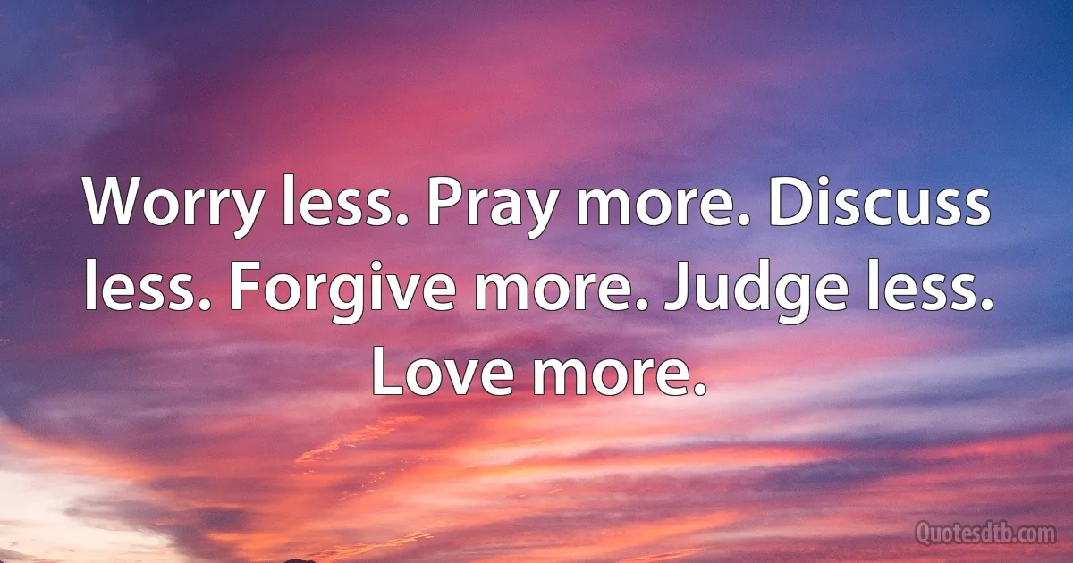 Worry less. Pray more. Discuss less. Forgive more. Judge less. Love more. (INZ EN)