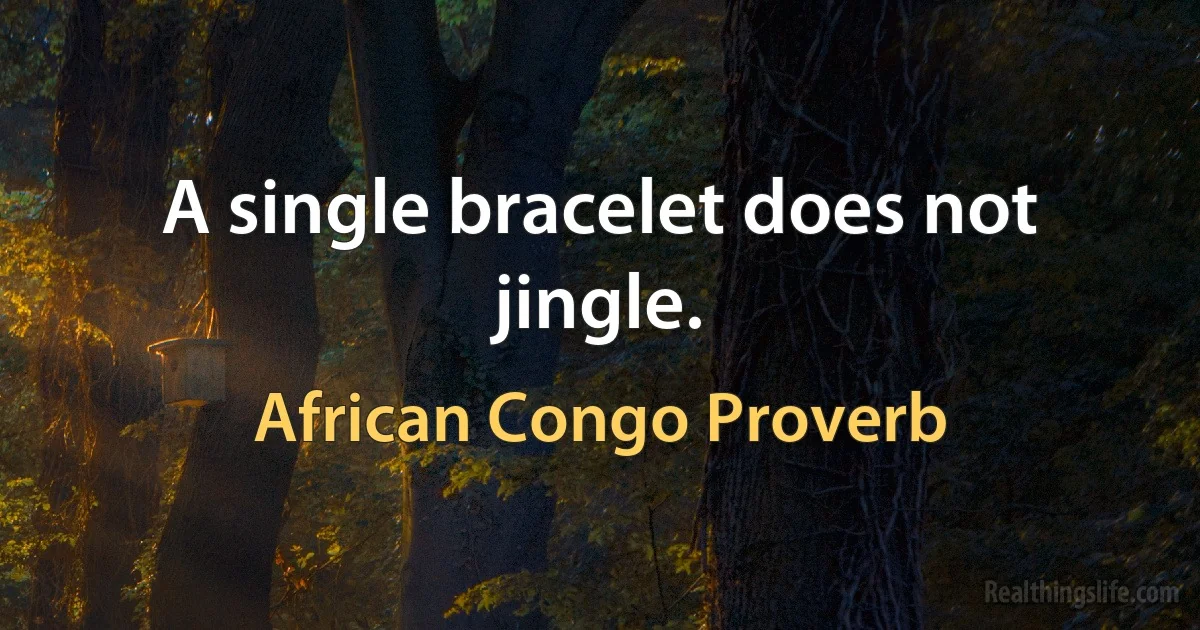 A single bracelet does not jingle. (African Congo Proverb)