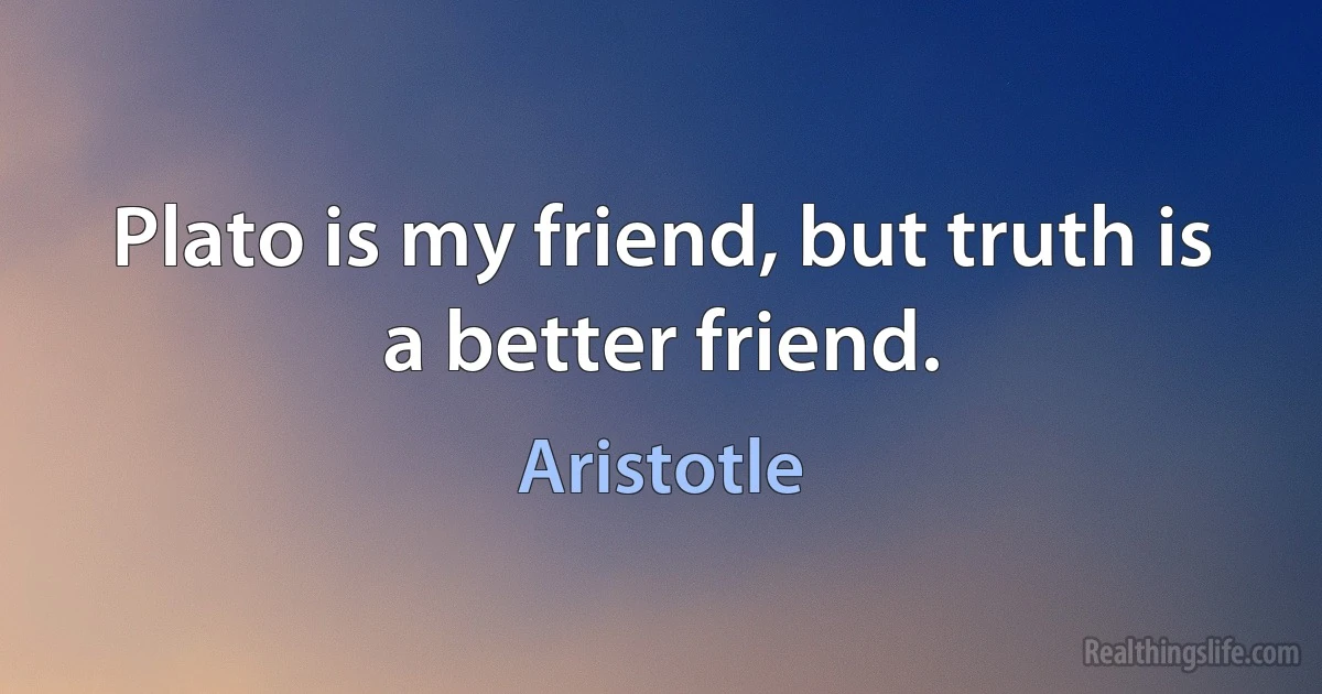 Plato is my friend, but truth is a better friend. (Aristotle)