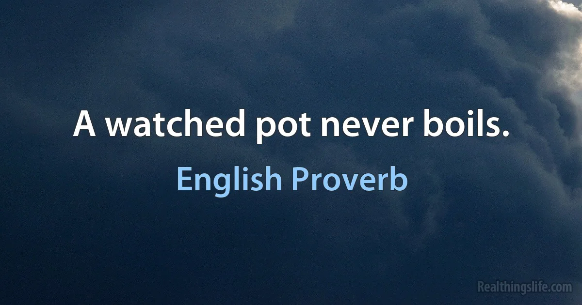 A watched pot never boils. (English Proverb)