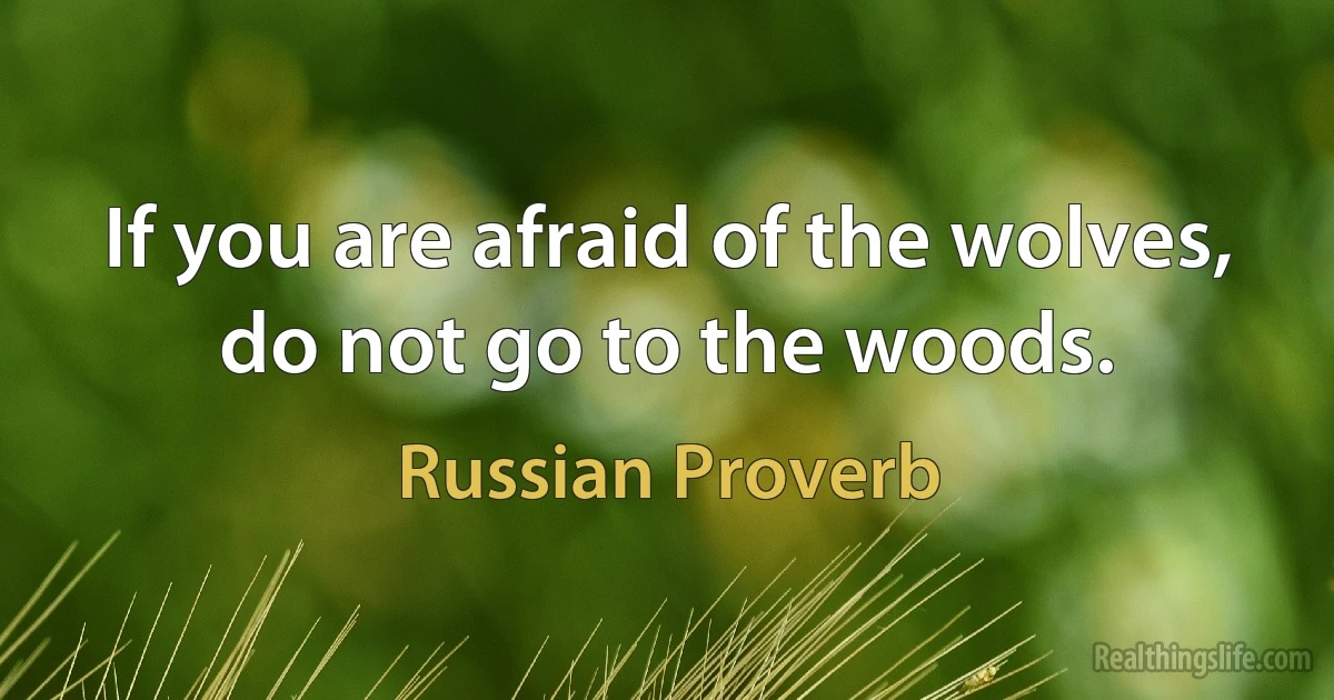 If you are afraid of the wolves, do not go to the woods. (Russian Proverb)