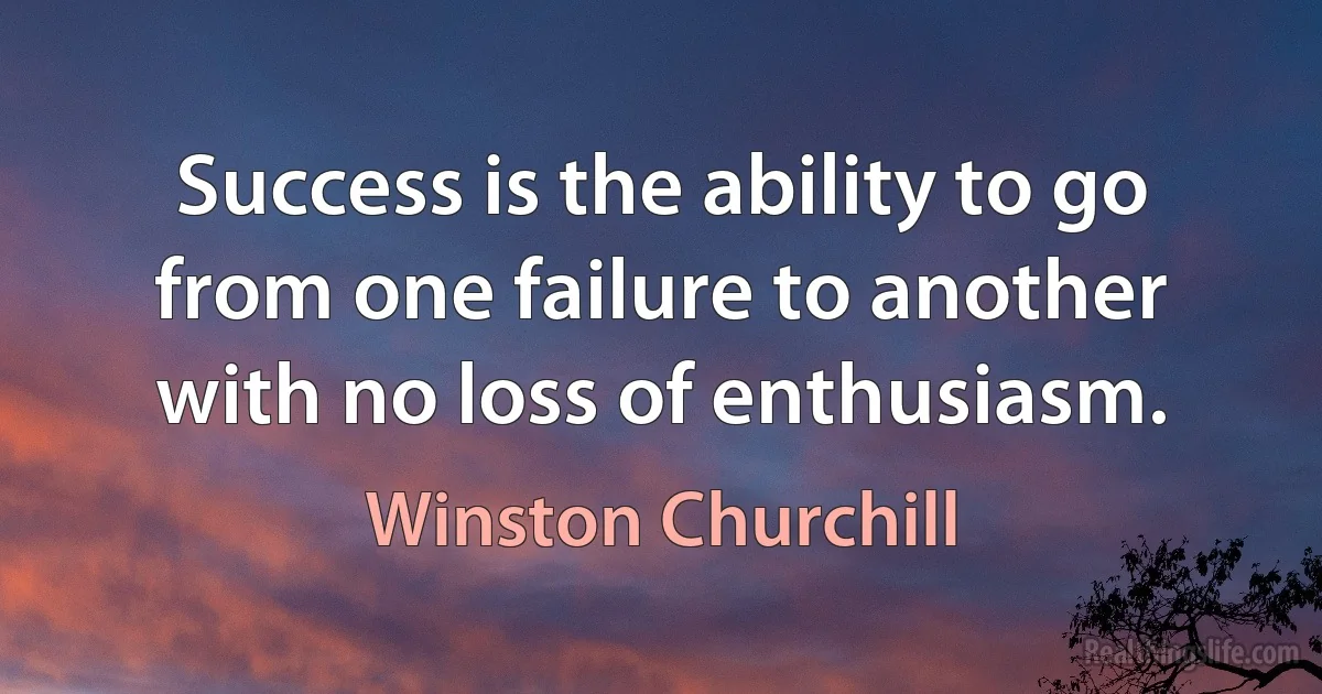 Success is the ability to go from one failure to another with no loss of enthusiasm. (Winston Churchill)