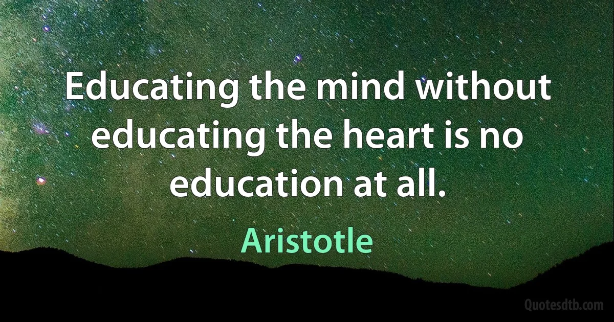 Educating the mind without educating the heart is no education at all. (Aristotle)