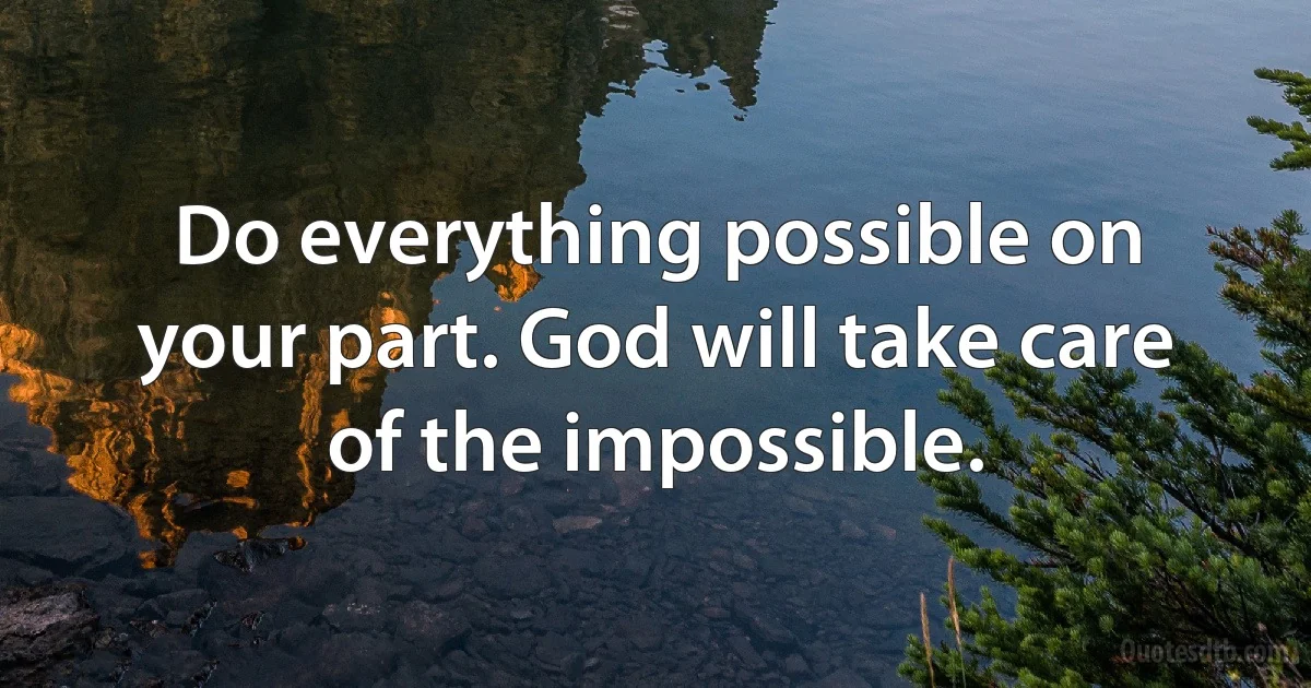 Do everything possible on your part. God will take care of the impossible. (INZ EN)