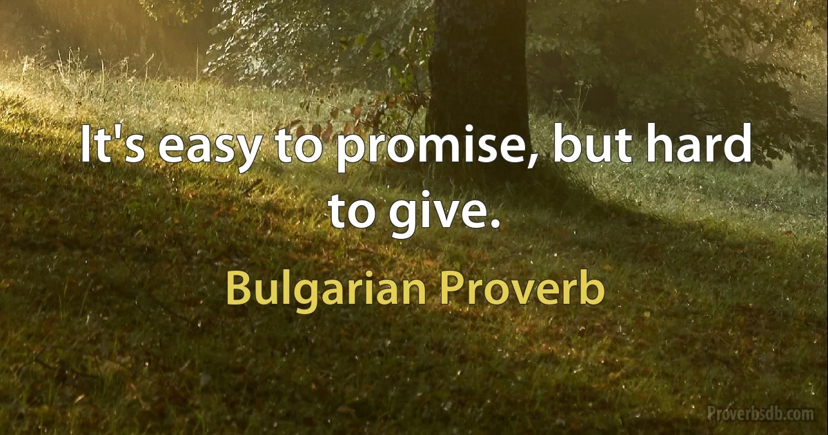 It's easy to promise, but hard to give. (Bulgarian Proverb)