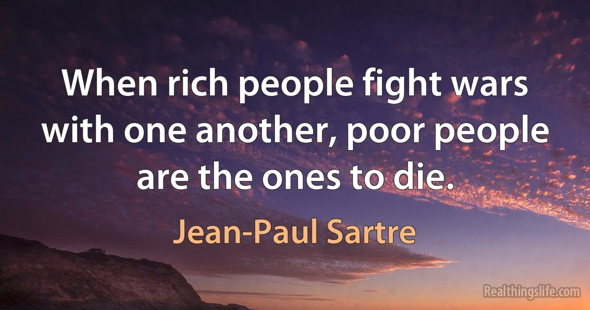 When rich people fight wars with one another, poor people are the ones to die. (Jean-Paul Sartre)